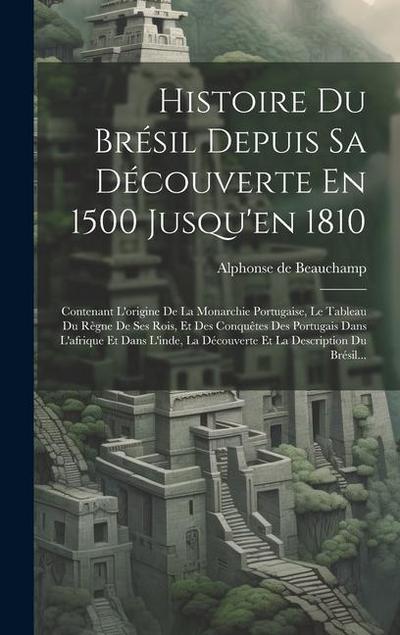 Histoire Du Brésil Depuis Sa Découverte En 1500 Jusqu’en 1810: Contenant L’origine De La Monarchie Portugaise, Le Tableau Du Règne De Ses Rois, Et Des