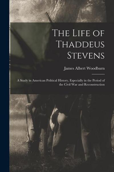 The Life of Thaddeus Stevens: A Study in American Political History, Especially in the Period of the Civil War and Reconstruction