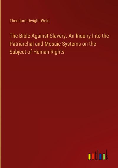 The Bible Against Slavery. An Inquiry Into the Patriarchal and Mosaic Systems on the Subject of Human Rights