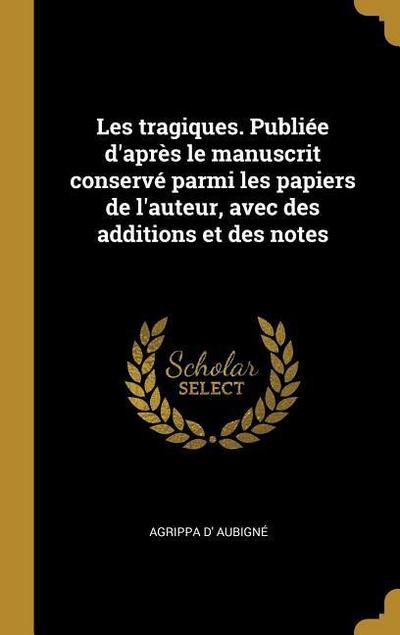 Les tragiques. Publiée d’après le manuscrit conservé parmi les papiers de l’auteur, avec des additions et des notes