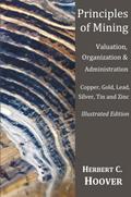 Principles of Mining  - (With index and illustrations)Valuation, Organization and Administration.  Copper, Gold, Lead, Silver, Tin and Zinc.