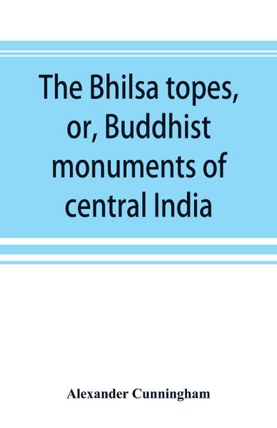 The Bhilsa topes, or, Buddhist monuments of central India