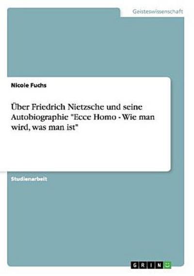 Über Friedrich Nietzsche und seine Autobiographie "Ecce Homo - Wie man wird, was man ist"