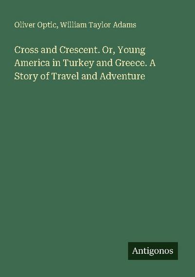 Cross and Crescent. Or, Young America in Turkey and Greece. A Story of Travel and Adventure