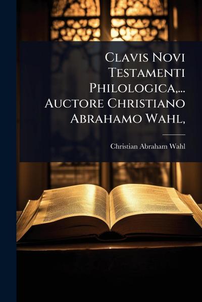 Clavis Novi Testamenti Philologica, ... Auctore Christiano Abrahamo Wahl