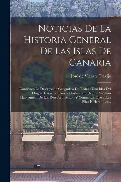 Noticias De La Historia General De Las Islas De Canaria: Contienen La Descripción Geográfica De Todas: Una Idea Del Origen, Caracter, Usos Y Costumbre
