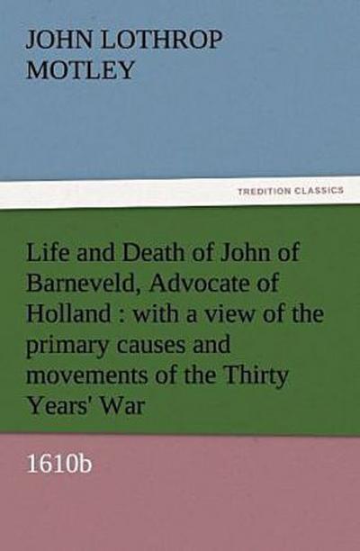 Life and Death of John of Barneveld, Advocate of Holland : with a view of the primary causes and movements of the Thirty Years’ War, 1610b