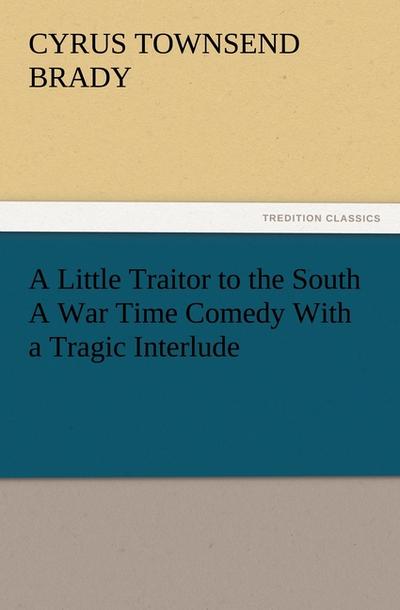 A Little Traitor to the South A War Time Comedy With a Tragic Interlude