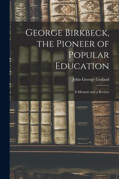 George Birkbeck, the Pioneer of Popular Education: A Memoir and a Review