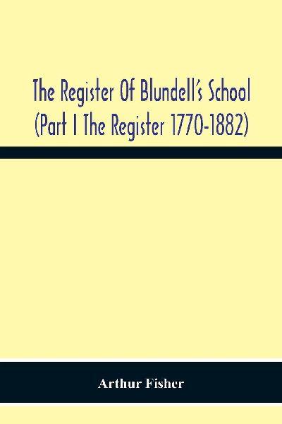 The Register Of Blundell’S School (Part I The Register 1770-1882