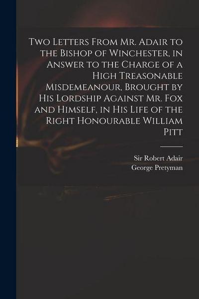 Two Letters From Mr. Adair to the Bishop of Winchester, in Answer to the Charge of a High Treasonable Misdemeanour, Brought by His Lordship Against Mr