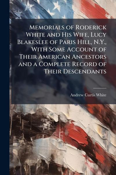 Memorials of Roderick White and His Wife, Lucy Blakeslee of Paris Hill, N.Y., With Some Account of Their American Ancestors and a Complete Record of Their Descendants
