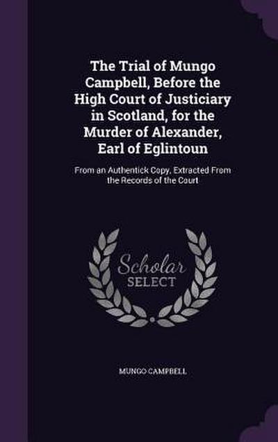 The Trial of Mungo Campbell, Before the High Court of Justiciary in Scotland, for the Murder of Alexander, Earl of Eglintoun: From an Authentick Copy