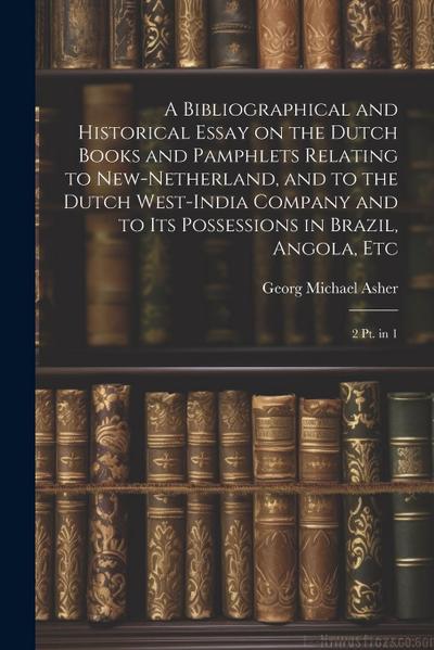 A Bibliographical and Historical Essay on the Dutch Books and Pamphlets Relating to New-Netherland, and to the Dutch West-India Company and to its Pos