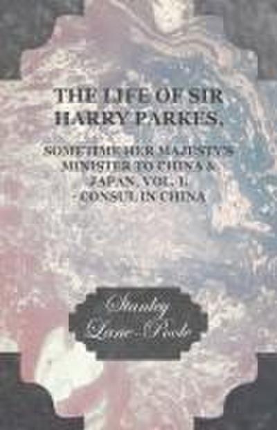 The Life of Sir Harry Parkes, Sometime Her Majesty’s Minister to China & Japan, Vol. I. - Consul in China