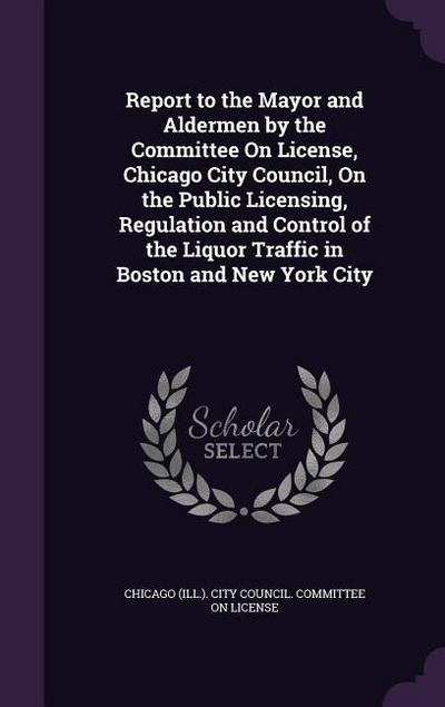 Report to the Mayor and Aldermen by the Committee On License, Chicago City Council, On the Public Licensing, Regulation and Control of the Liquor Traf