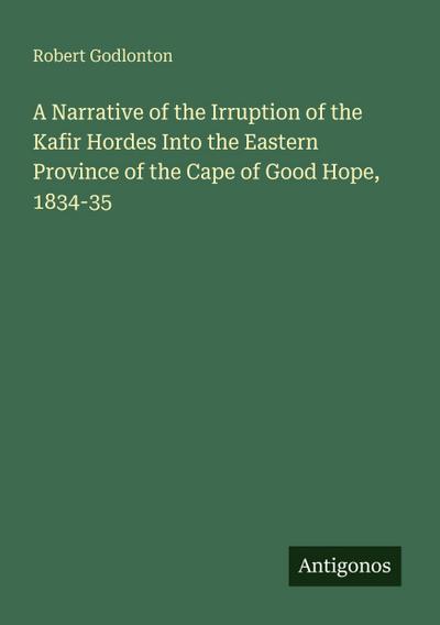 A Narrative of the Irruption of the Kafir Hordes Into the Eastern Province of the Cape of Good Hope, 1834-35