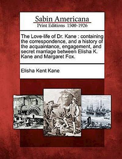 The Love-Life of Dr. Kane: Containing the Correspondence, and a History of the Acquaintance, Engagement, and Secret Marriage Between Elisha K. Ka