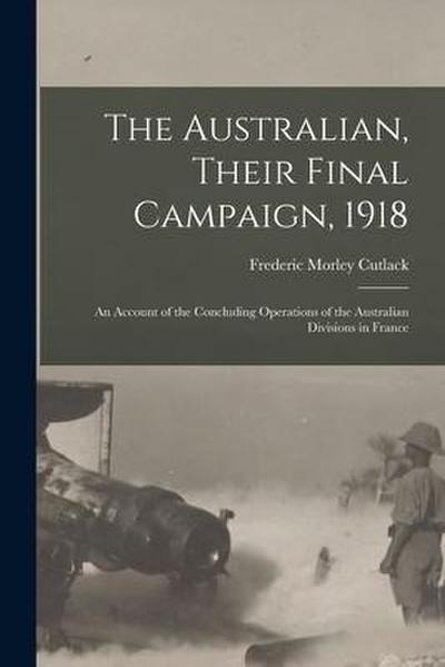 The Australian, Their Final Campaign, 1918: an Account of the Concluding Operations of the Australian Divisions in France