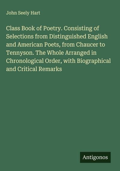 Class Book of Poetry. Consisting of Selections from Distinguished English and American Poets, from Chaucer to Tennyson. The Whole Arranged in Chronological Order, with Biographical and Critical Remarks