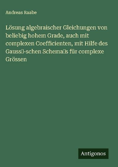 Lösung algebraischer Gleichungen von beliebig hohem Grade, auch mit complexen Coefficienten, mit Hilfe des Gauss¿-schen Schema¿s für complexe Grössen