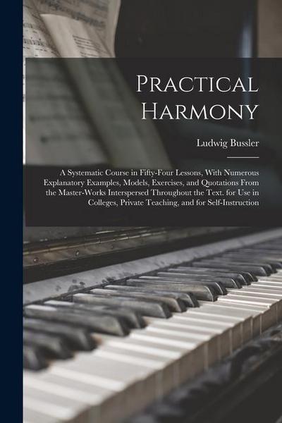 Practical Harmony: A Systematic Course in Fifty-Four Lessons, With Numerous Explanatory Examples, Models, Exercises, and Quotations From