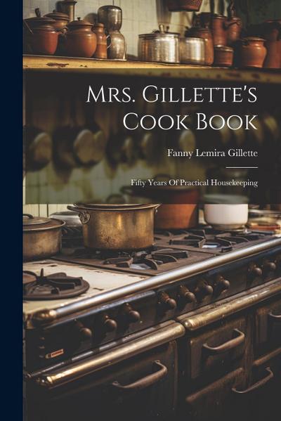 Mrs. Gillette’s Cook Book: Fifty Years Of Practical Housekeeping