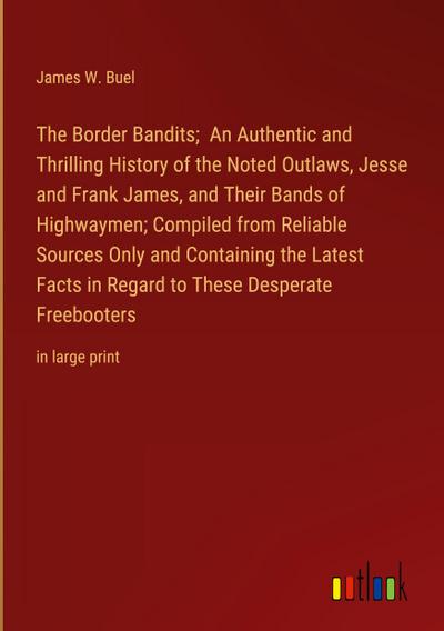 The Border Bandits;  An Authentic and Thrilling History of the Noted Outlaws, Jesse and Frank James, and Their Bands of Highwaymen; Compiled from Reliable Sources Only and Containing the Latest Facts in Regard to These Desperate Freebooters