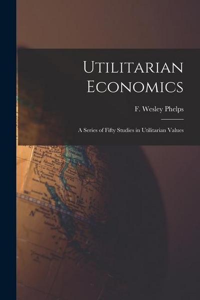 Utilitarian Economics; a Series of Fifty Studies in Utilitarian Values