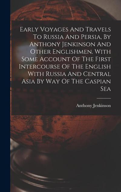 Early Voyages And Travels To Russia And Persia, By Anthony Jenkinson And Other Englishmen. With Some Account Of The First Intercourse Of The English W