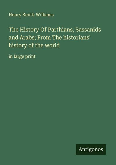 The History Of Parthians, Sassanids and Arabs; From The historians’ history of the world