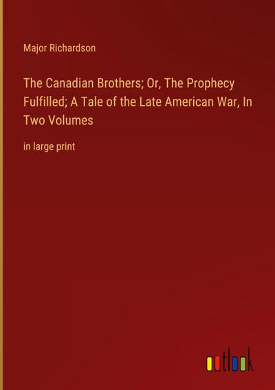 The Canadian Brothers; Or, The Prophecy Fulfilled; A Tale of the Late American War, In Two Volumes