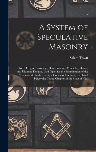 A System of Speculative Masonry: In Its Origin, Patronage, Dissemination, Principles, Duties, and Ultimate Designs, Laid Open for the Examination of t