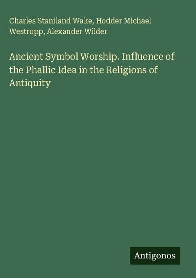 Ancient Symbol Worship. Influence of the Phallic Idea in the Religions of Antiquity