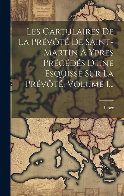 Les Cartulaires De La Prévôté De Saint-martin À Ypres Précédés D’une Esquisse Sur La Prévôté, Volume 1...