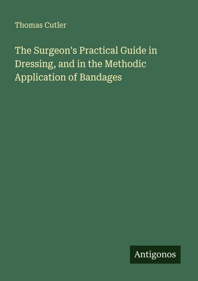 The Surgeon’s Practical Guide in Dressing, and in the Methodic Application of Bandages