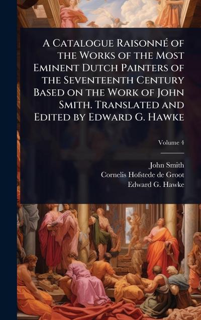 A Catalogue RaisonnÃ(c) of the Works of the Most Eminent Dutch Painters of the Seventeenth Century Based on the Work of John Smith. Translated and Edited by Edward G. Hawke