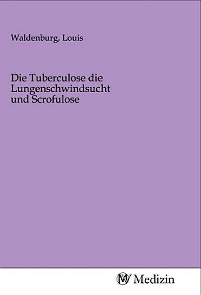 Die Tuberculose die Lungenschwindsucht und Scrofulose