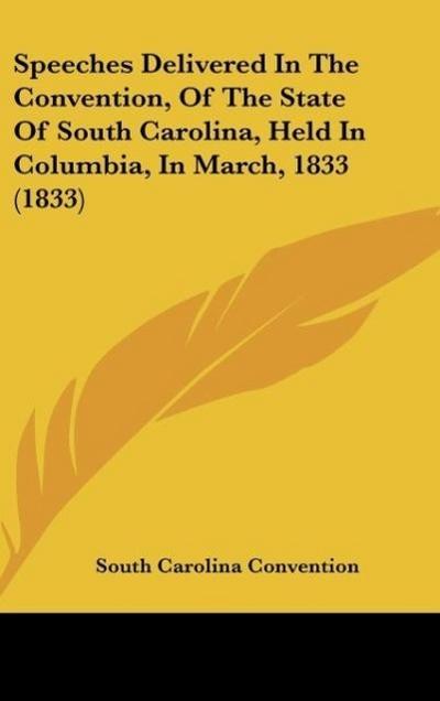 Speeches Delivered In The Convention, Of The State Of South Carolina, Held In Columbia, In March, 1833 (1833)