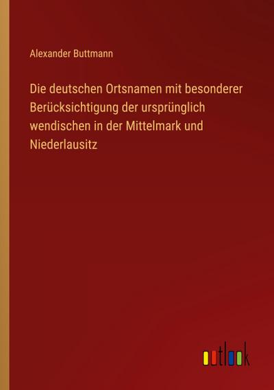 Die deutschen Ortsnamen mit besonderer Berücksichtigung der ursprünglich wendischen in der Mittelmark und Niederlausitz
