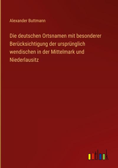 Die deutschen Ortsnamen mit besonderer Berücksichtigung der ursprünglich wendischen in der Mittelmark und Niederlausitz