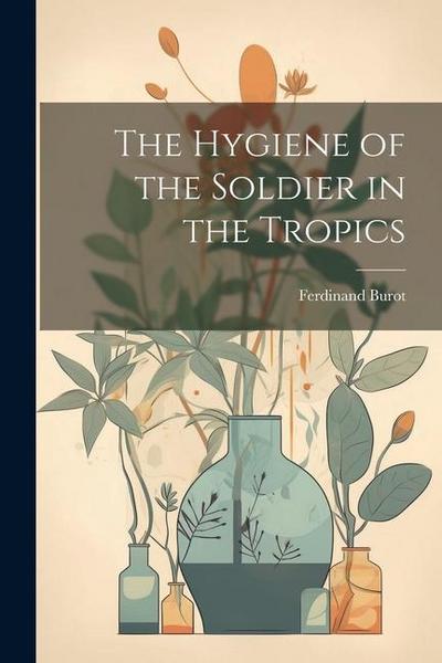 The Hygiene of the Soldier in the Tropics