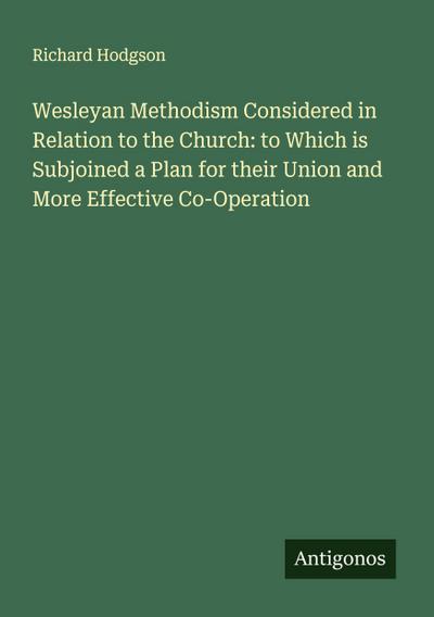Wesleyan Methodism Considered in Relation to the Church: to Which is Subjoined a Plan for their Union and More Effective Co-Operation