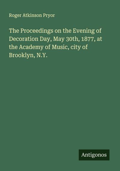 The Proceedings on the Evening of Decoration Day, May 30th, 1877, at the Academy of Music, city of Brooklyn, N.Y.