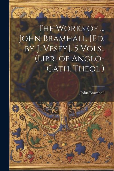 The Works of ... John Bramhall [Ed. by J. Vesey]. 5 Vols., (Libr. of Anglo-Cath. Theol.)