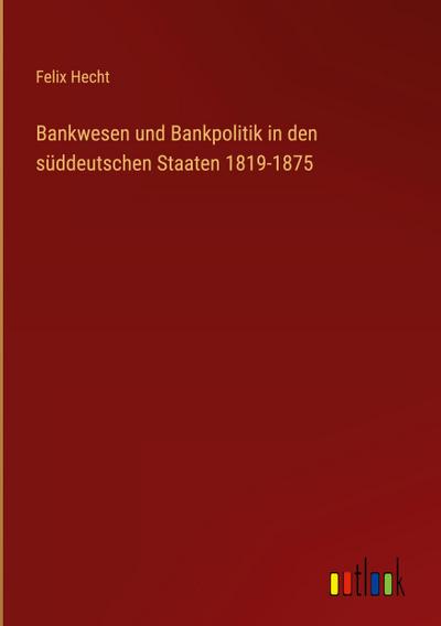 Bankwesen und Bankpolitik in den süddeutschen Staaten 1819-1875