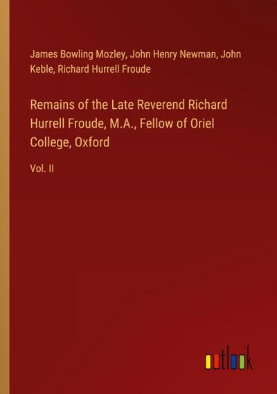 Remains of the Late Reverend Richard Hurrell Froude, M.A., Fellow of Oriel College, Oxford