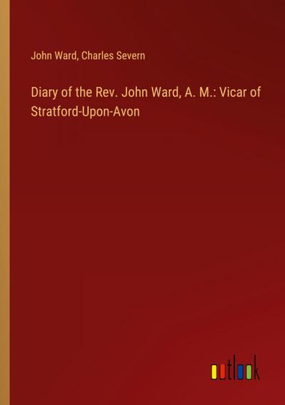 Diary of the Rev. John Ward, A. M.: Vicar of Stratford-Upon-Avon