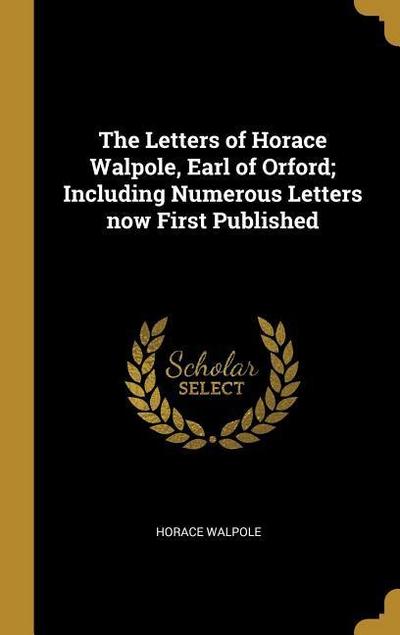 The Letters of Horace Walpole, Earl of Orford; Including Numerous Letters now First Published