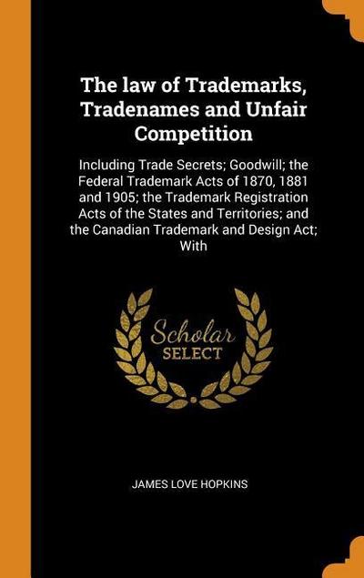 The Law of Trademarks, Tradenames and Unfair Competition: Including Trade Secrets; Goodwill; The Federal Trademark Acts of 1870, 1881 and 1905; The Tr